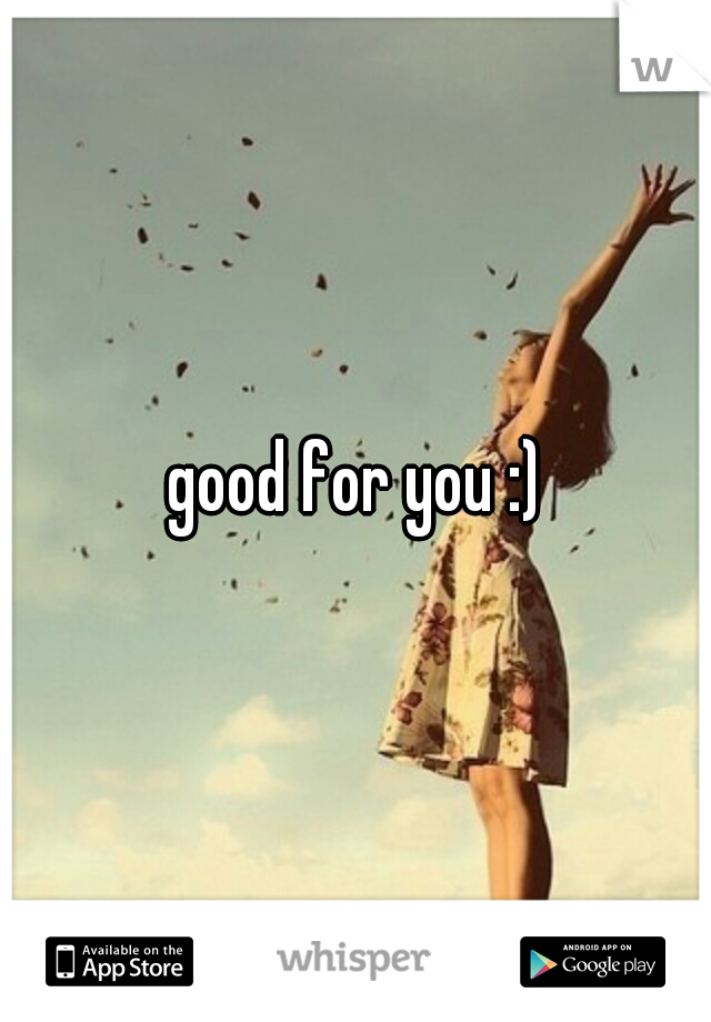 good for you :)