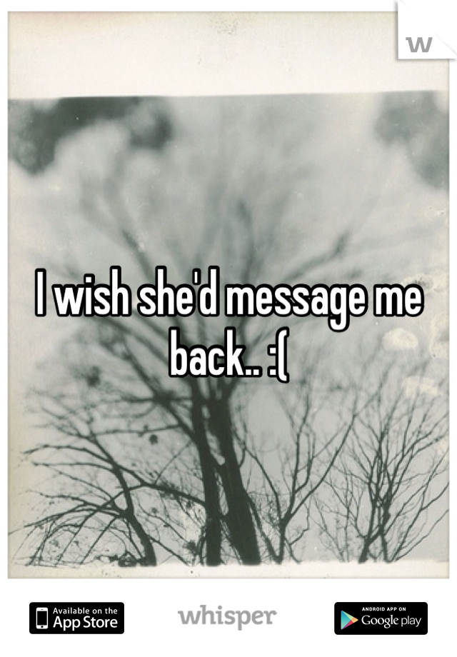 I wish she'd message me back.. :(