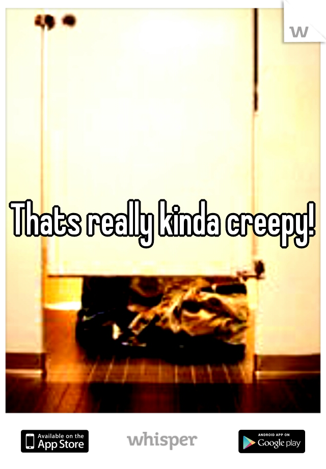 Thats really kinda creepy!