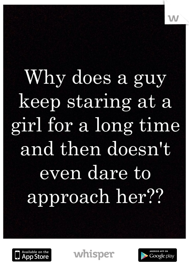 Why does a guy keep staring at a girl for a long time and then doesn't even dare to approach her??