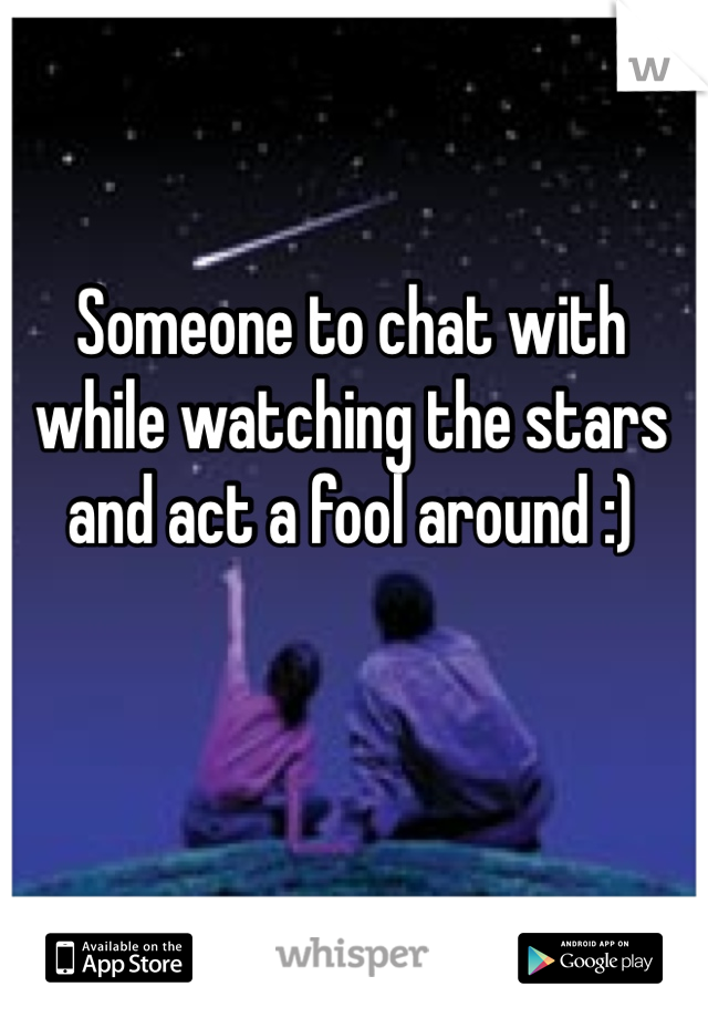 Someone to chat with while watching the stars and act a fool around :)