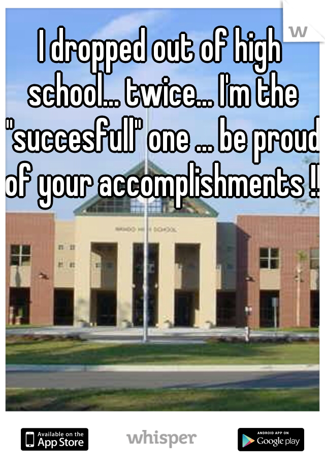 I dropped out of high school... twice... I'm the "succesfull" one ... be proud of your accomplishments !!