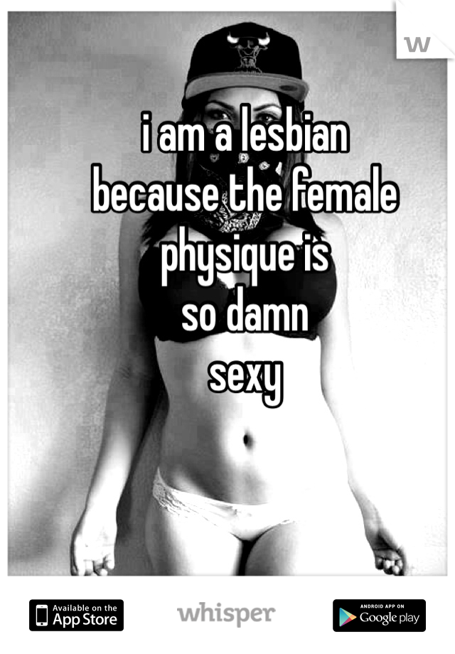 i am a lesbian 
because the female
physique is 
so damn
sexy 