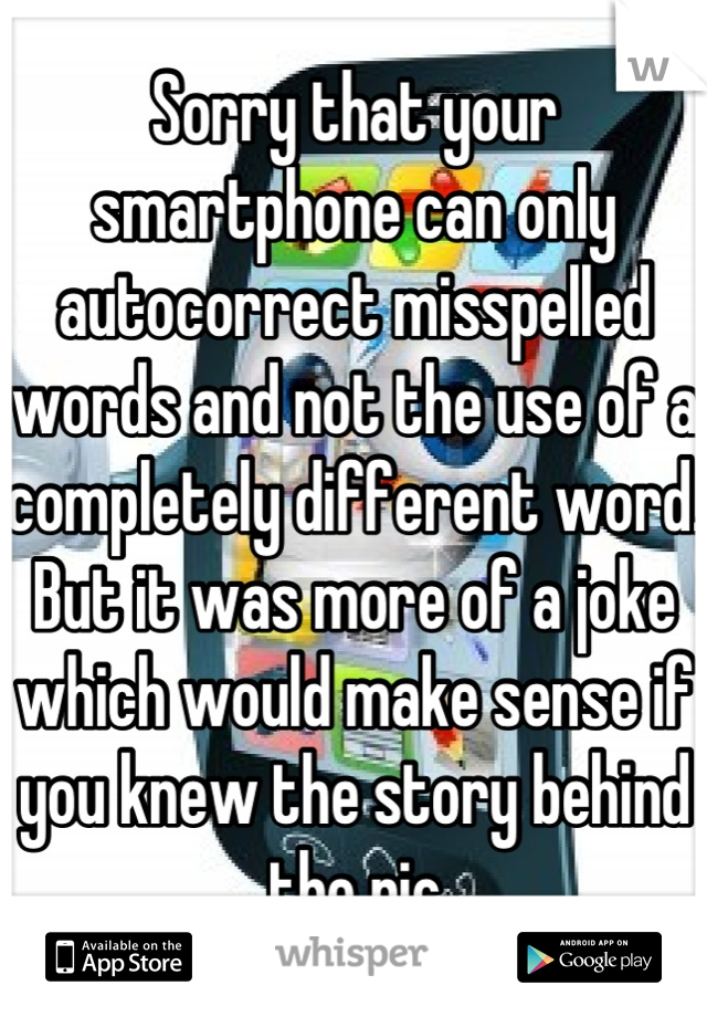Sorry that your smartphone can only autocorrect misspelled words and not the use of a completely different word.  But it was more of a joke which would make sense if you knew the story behind the pic