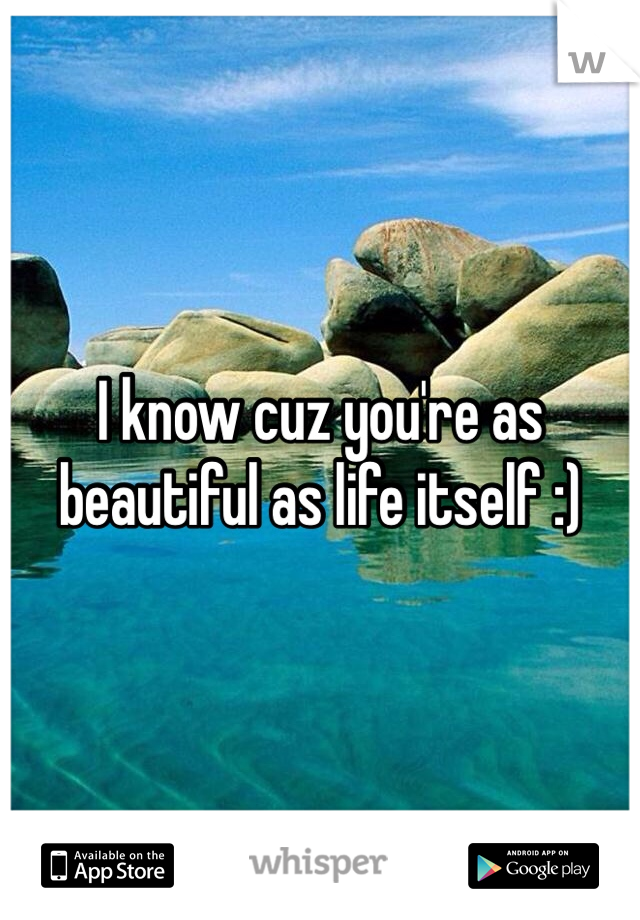 I know cuz you're as beautiful as life itself :)