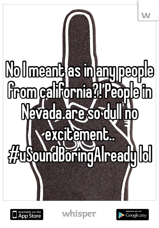 No I meant as in any people from california?! People in Nevada are so dull no excitement.. #uSoundBoringAlready lol 