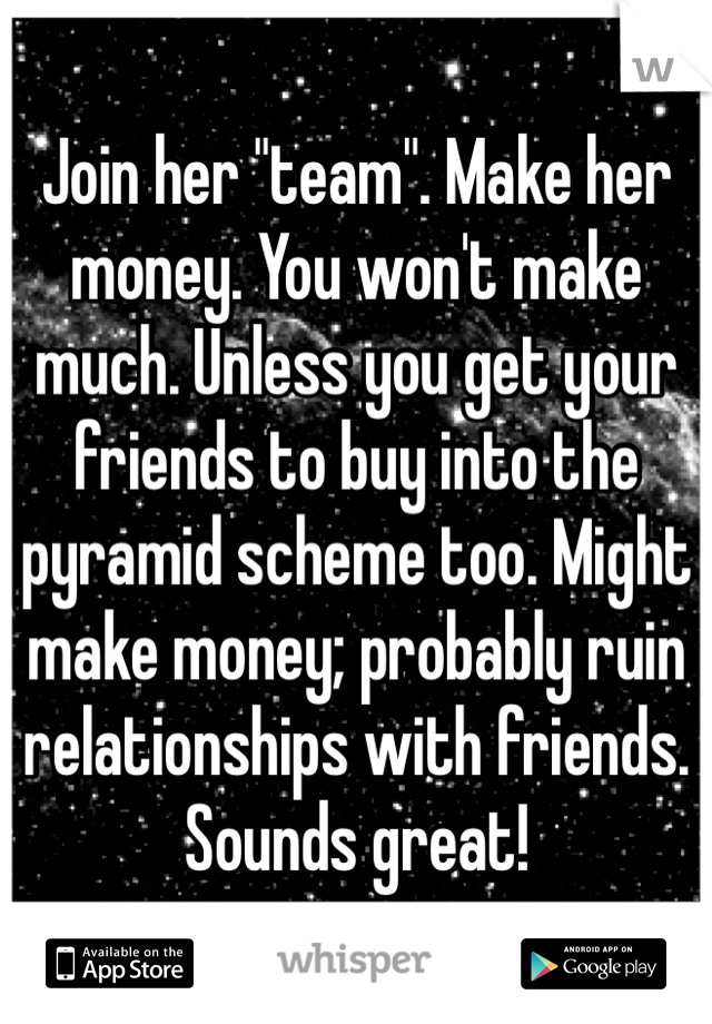 Join her "team". Make her money. You won't make much. Unless you get your friends to buy into the pyramid scheme too. Might make money; probably ruin relationships with friends. Sounds great!
