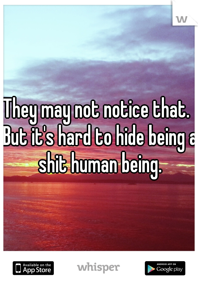 They may not notice that.  But it's hard to hide being a shit human being.