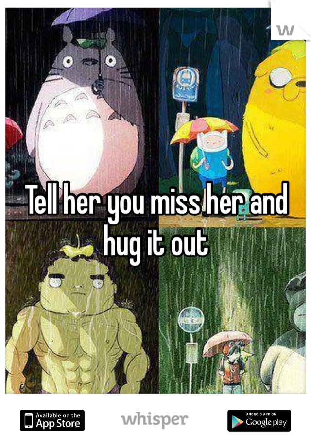 Tell her you miss her and hug it out 