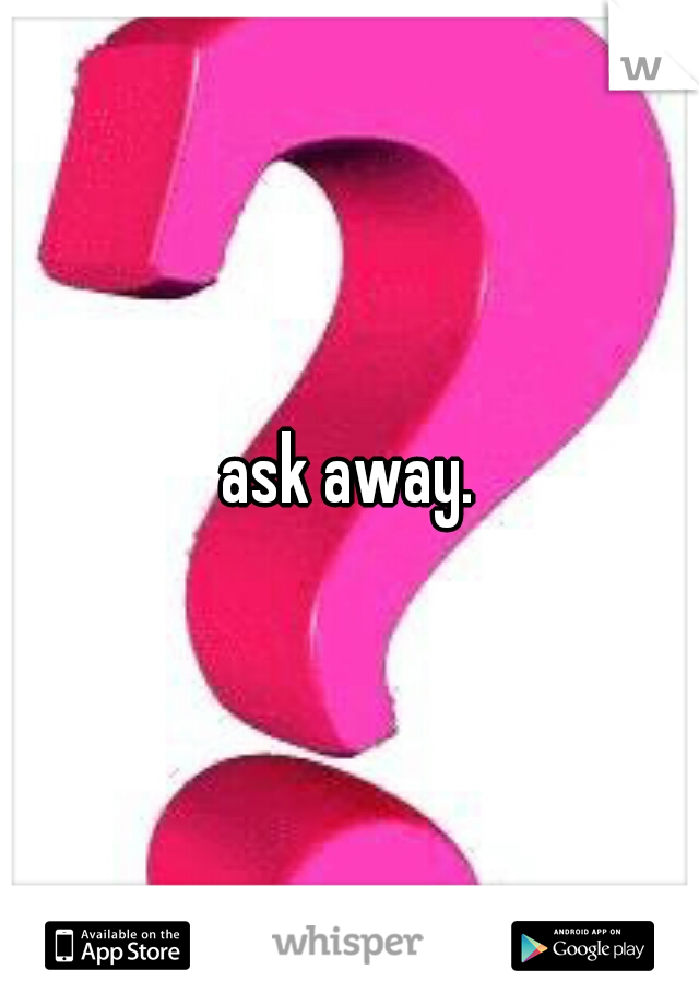 ask away.
