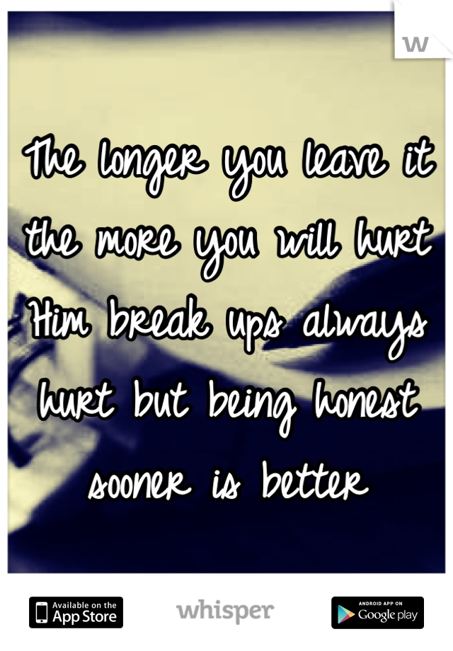 The longer you leave it the more you will hurt Him break ups always hurt but being honest sooner is better 