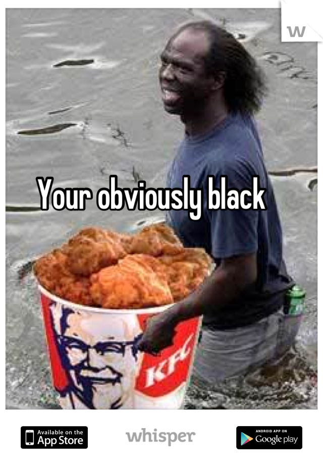 Your obviously black