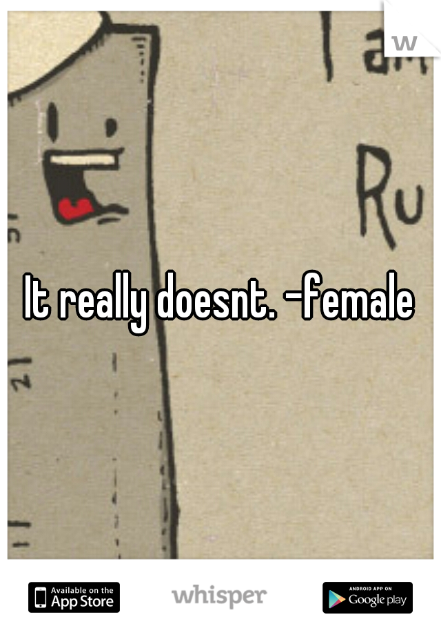 It really doesnt. -female