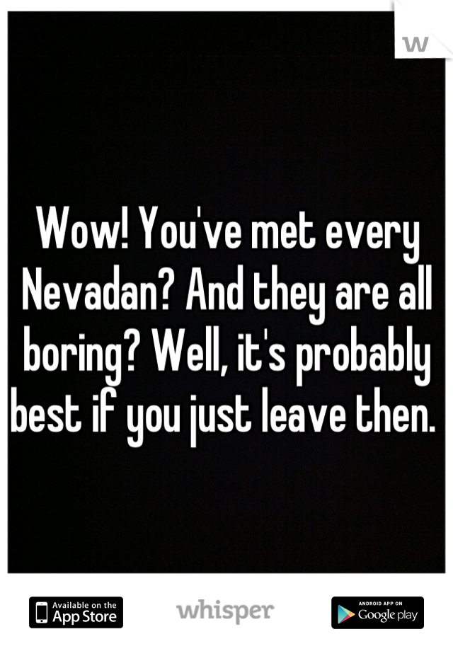 Wow! You've met every Nevadan? And they are all boring? Well, it's probably best if you just leave then. 