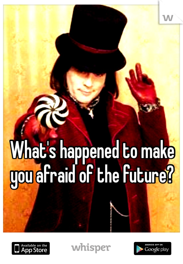 What's happened to make you afraid of the future?