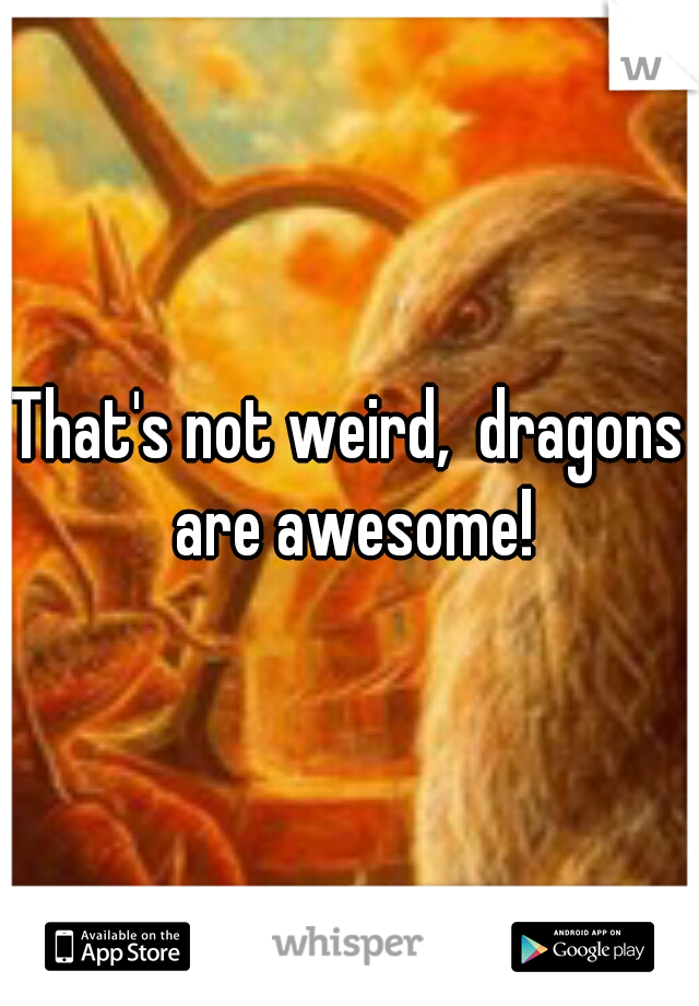 That's not weird,  dragons are awesome!