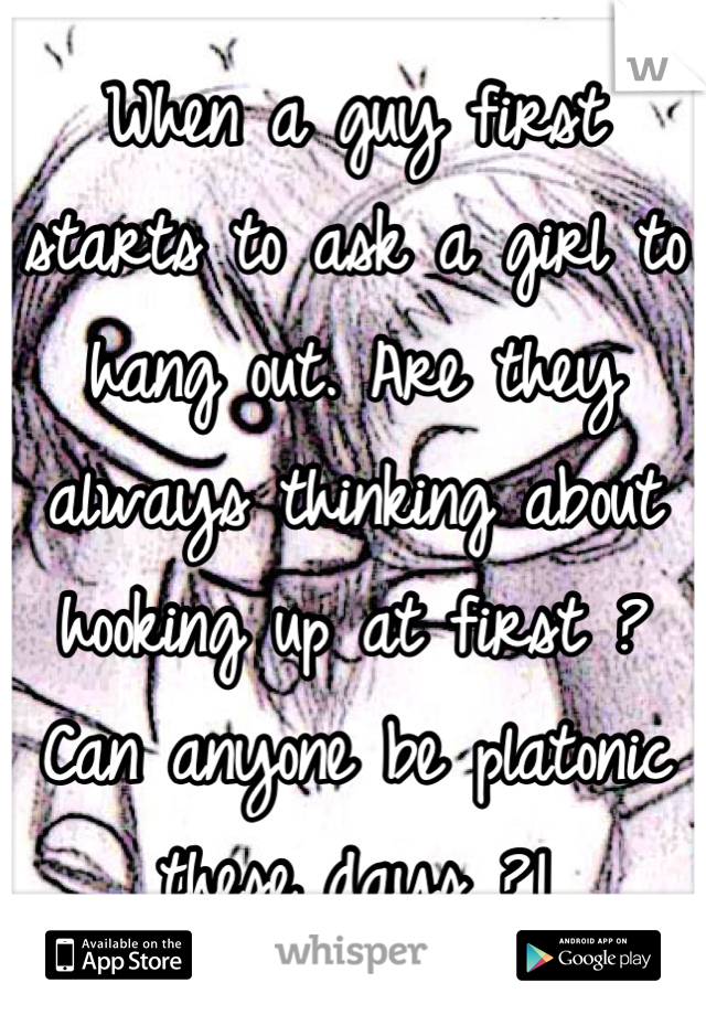 When a guy first starts to ask a girl to hang out. Are they always thinking about hooking up at first ? Can anyone be platonic these days ?!