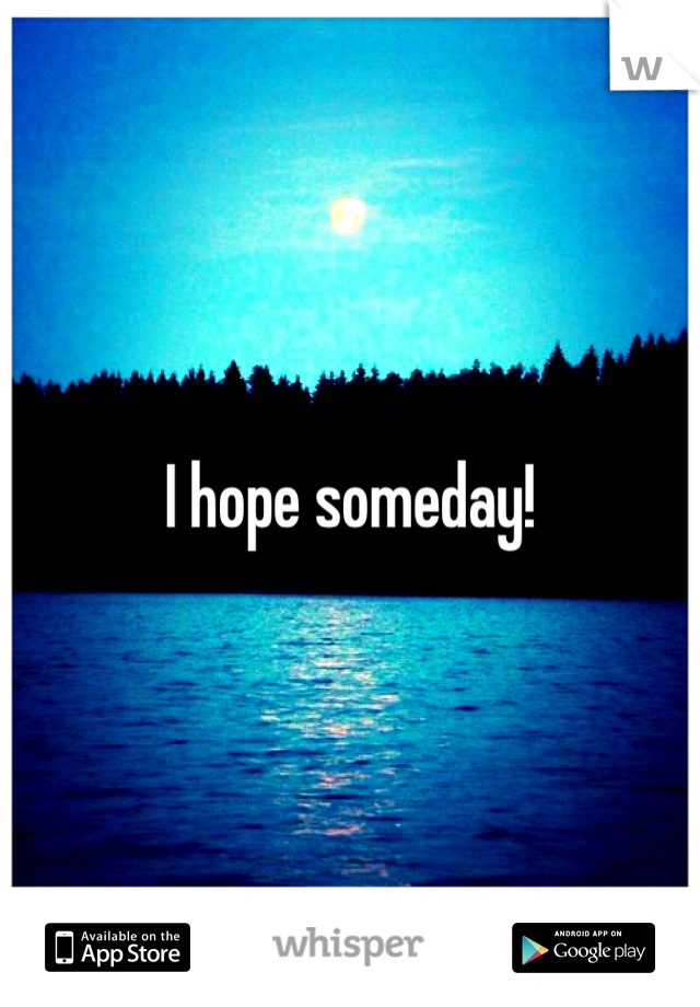 I hope someday!