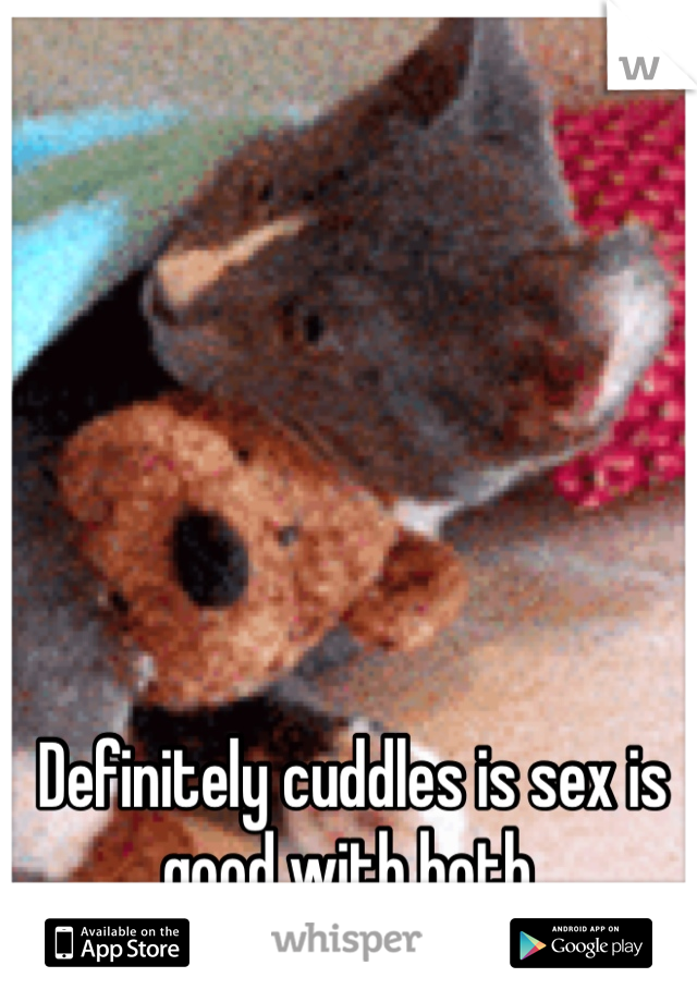 Definitely cuddles is sex is good with both. 