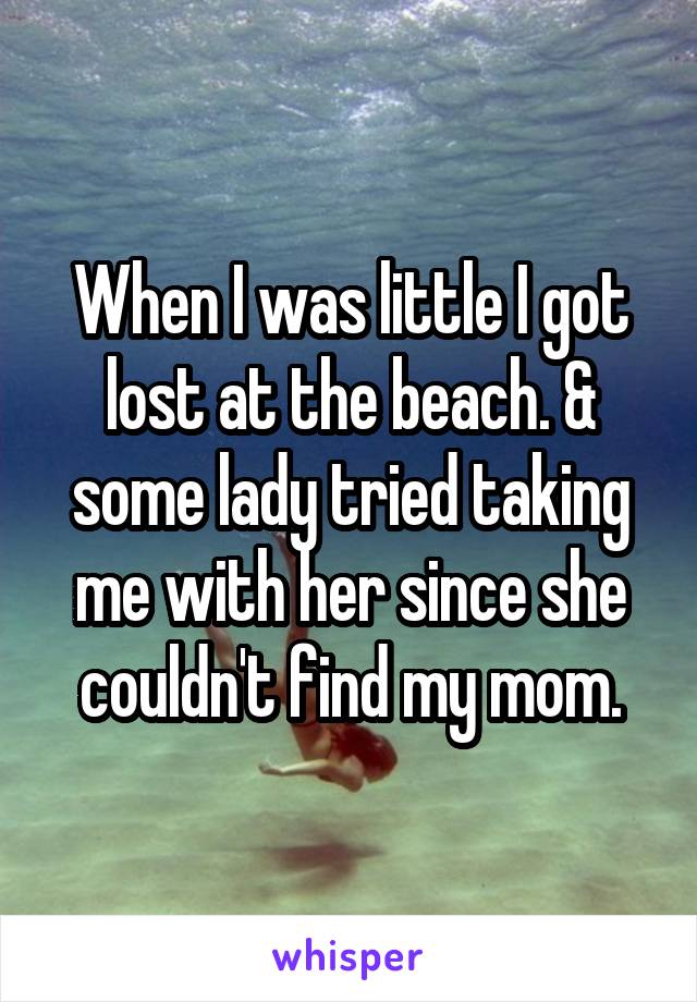 When I was little I got lost at the beach. & some lady tried taking me with her since she couldn't find my mom.