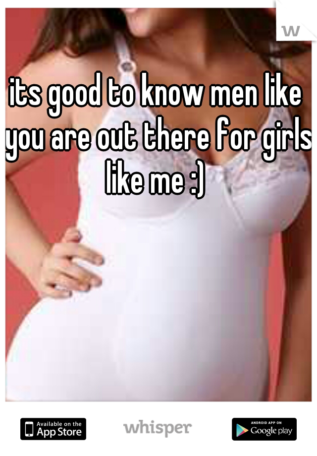 its good to know men like you are out there for girls like me :) 