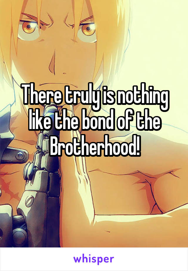 There truly is nothing like the bond of the Brotherhood!

