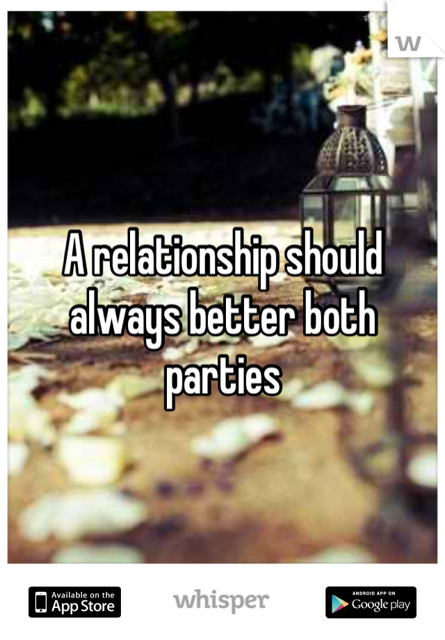 A relationship should always better both parties
