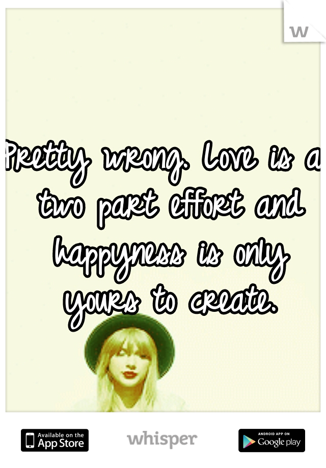Pretty wrong. Love is a two part effort and happyness is only yours to create.