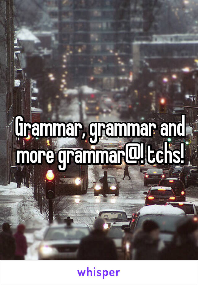 Grammar, grammar and more grammar@! tchs!