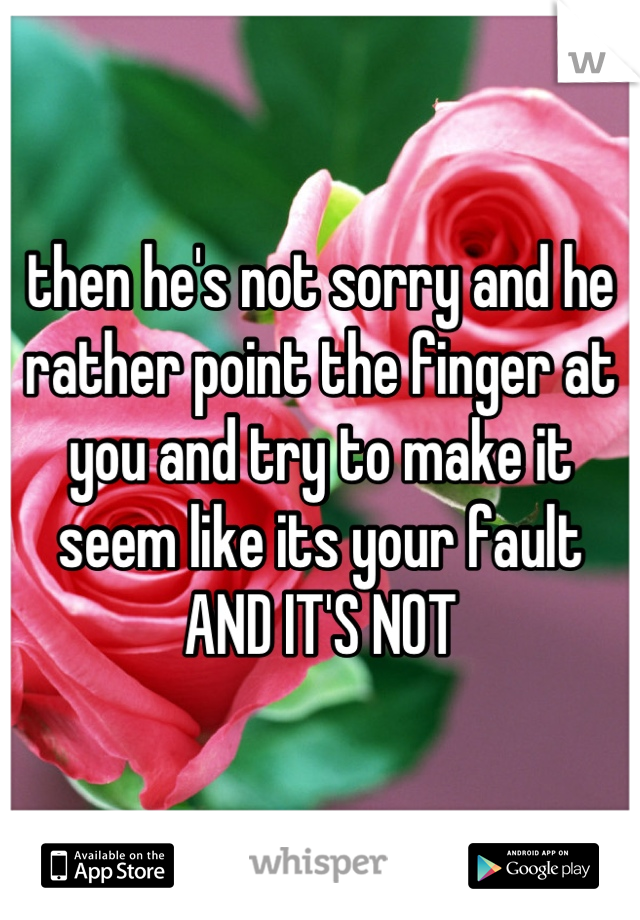 then he's not sorry and he rather point the finger at you and try to make it seem like its your fault 
AND IT'S NOT