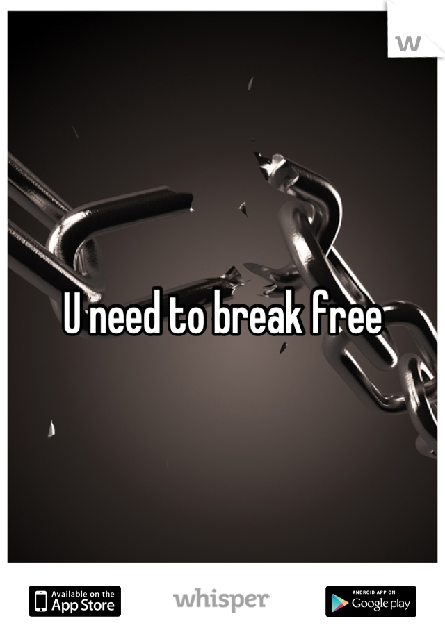 U need to break free