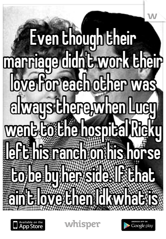 Even though their marriage didn't work their love for each other was always there,when Lucy went to the hospital Ricky left his ranch on his horse to be by her side. If that ain't love then Idkwhat is