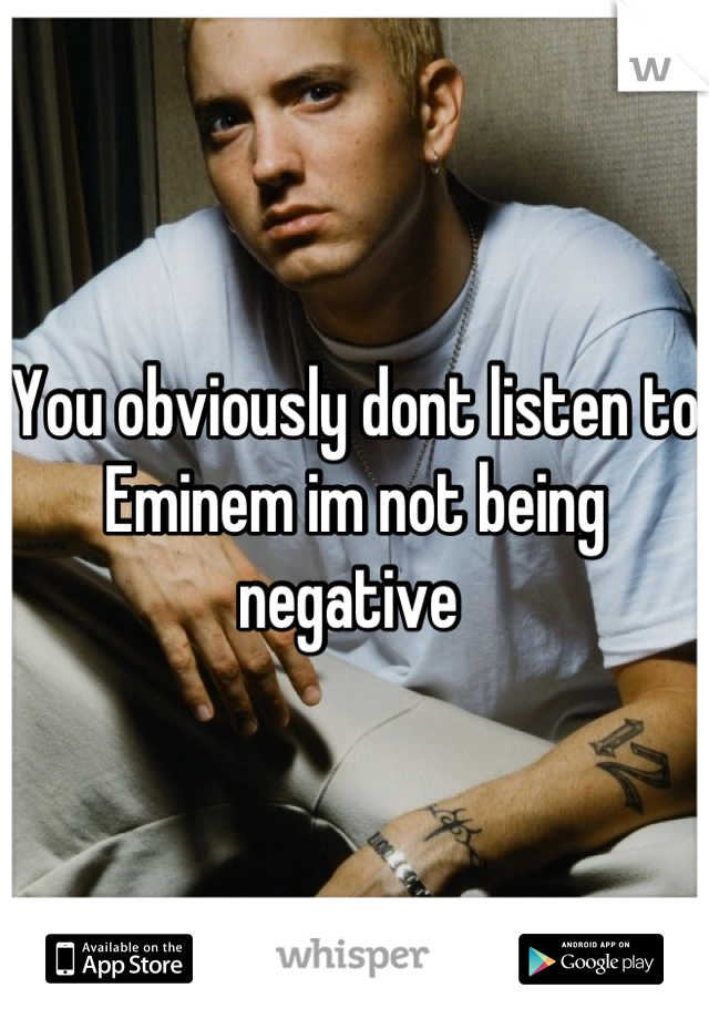 You obviously dont listen to Eminem im not being negative 