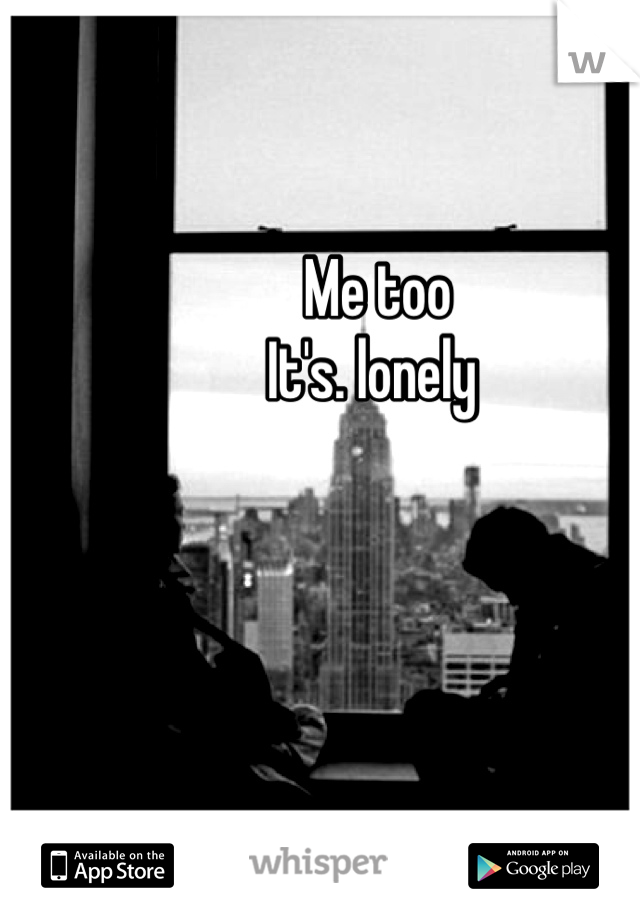 Me too 
It's. lonely 