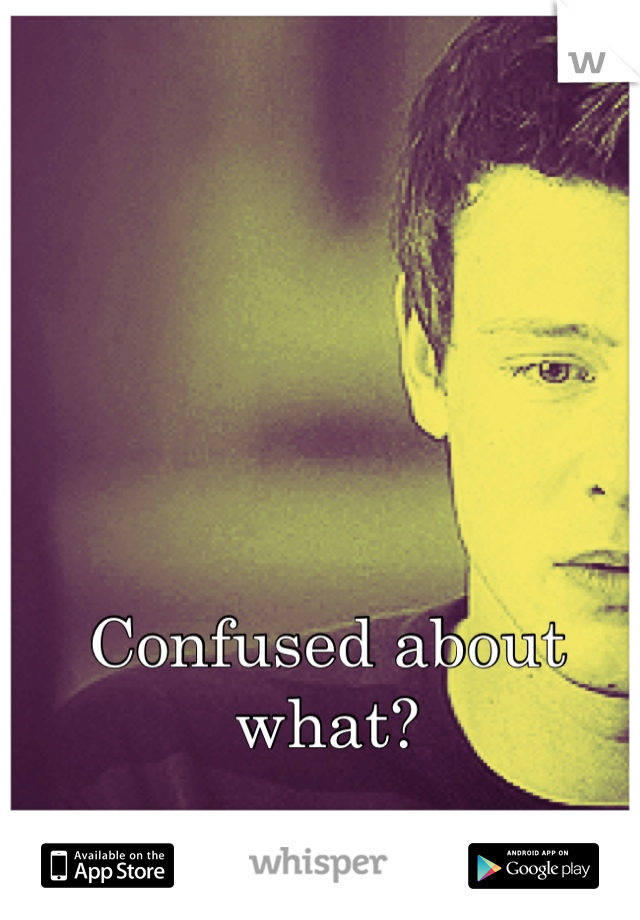 Confused about what?