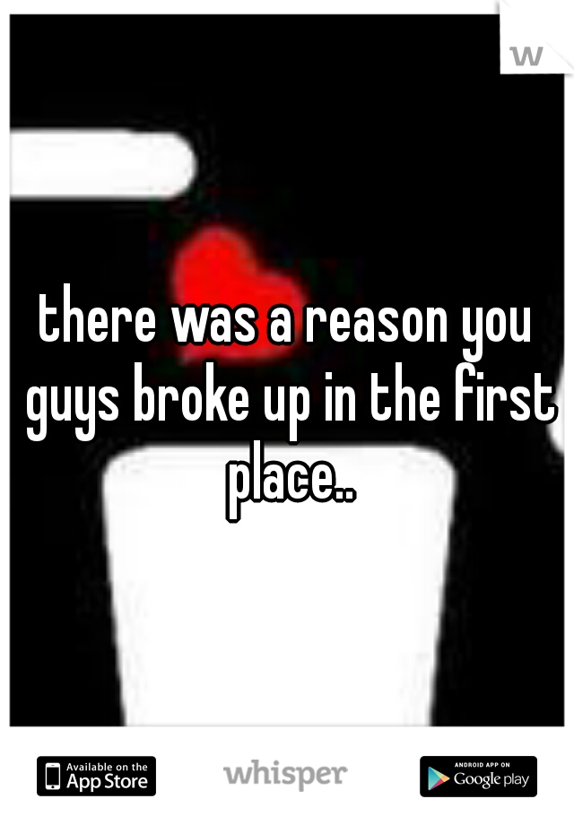 there was a reason you guys broke up in the first place..