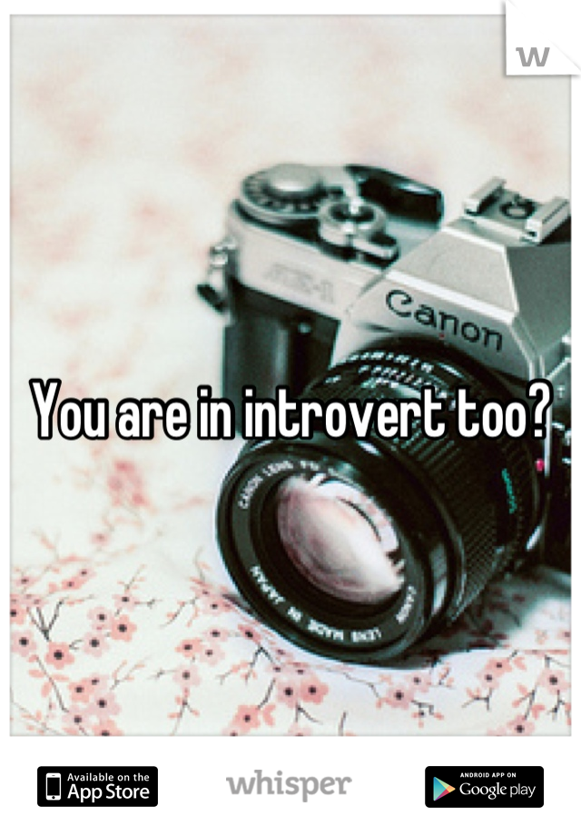 You are in introvert too?