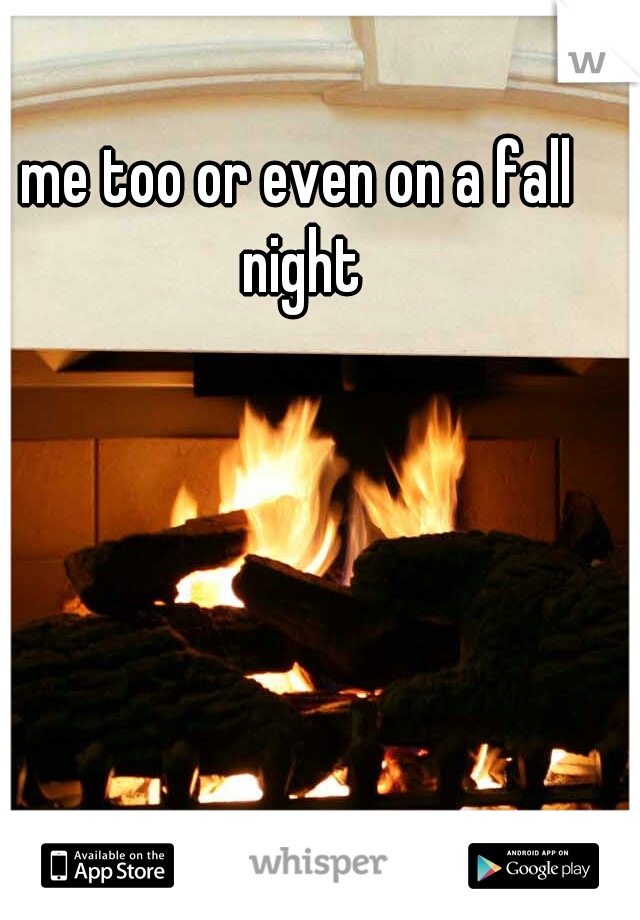 me too or even on a fall night