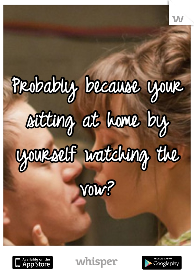 Probably because your sitting at home by yourself watching the vow?
