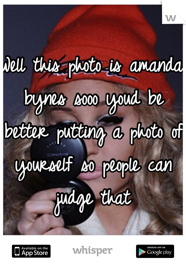 Well this photo is amanda bynes sooo youd be better putting a photo of yourself so people can judge that