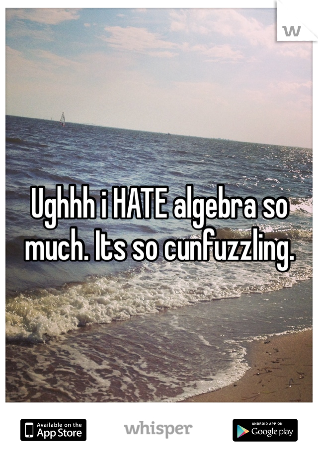 Ughhh i HATE algebra so much. Its so cunfuzzling. 