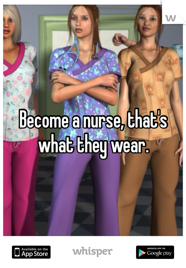 Become a nurse, that's what they wear.