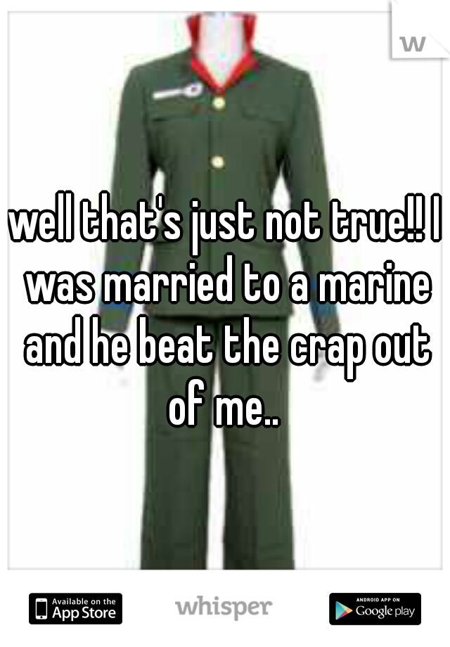 well that's just not true!! I was married to a marine and he beat the crap out of me.. 
