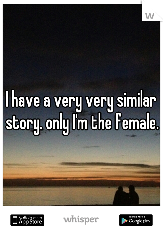 I have a very very similar story. only I'm the female.