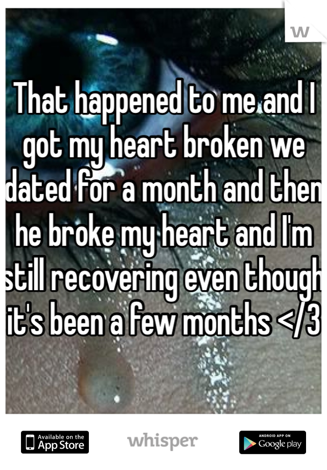 That happened to me and I got my heart broken we dated for a month and then he broke my heart and I'm still recovering even though it's been a few months </3