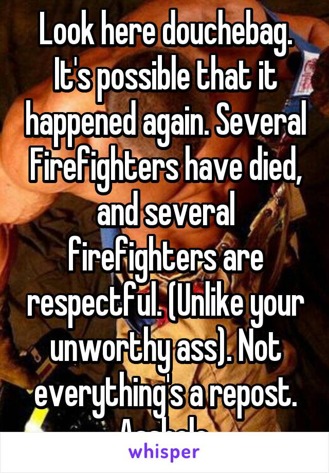 Look here douchebag. It's possible that it happened again. Several Firefighters have died, and several firefighters are respectful. (Unlike your unworthy ass). Not everything's a repost. Asshole.