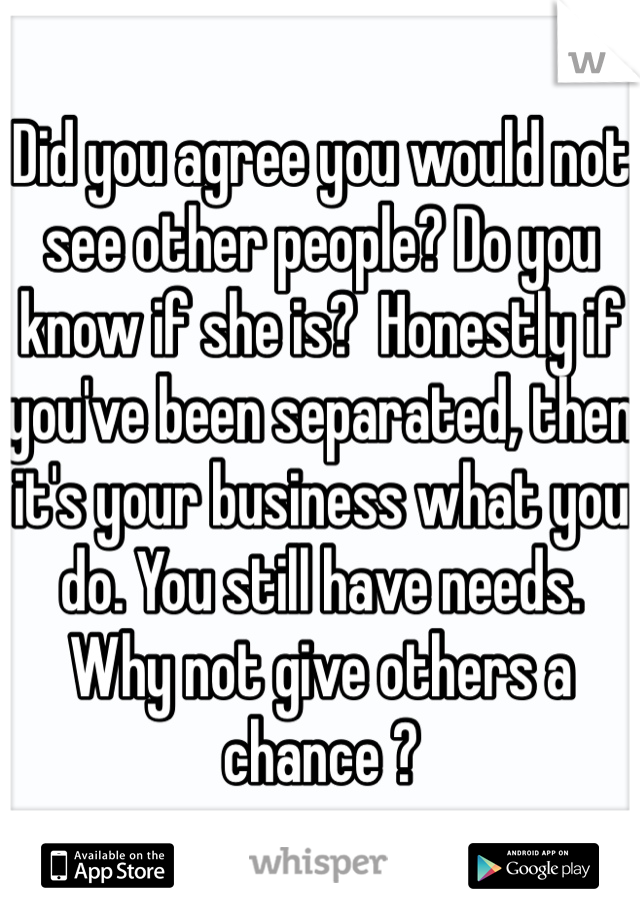 Did you agree you would not see other people? Do you know if she is?  Honestly if you've been separated, then it's your business what you do. You still have needs. Why not give others a chance ?