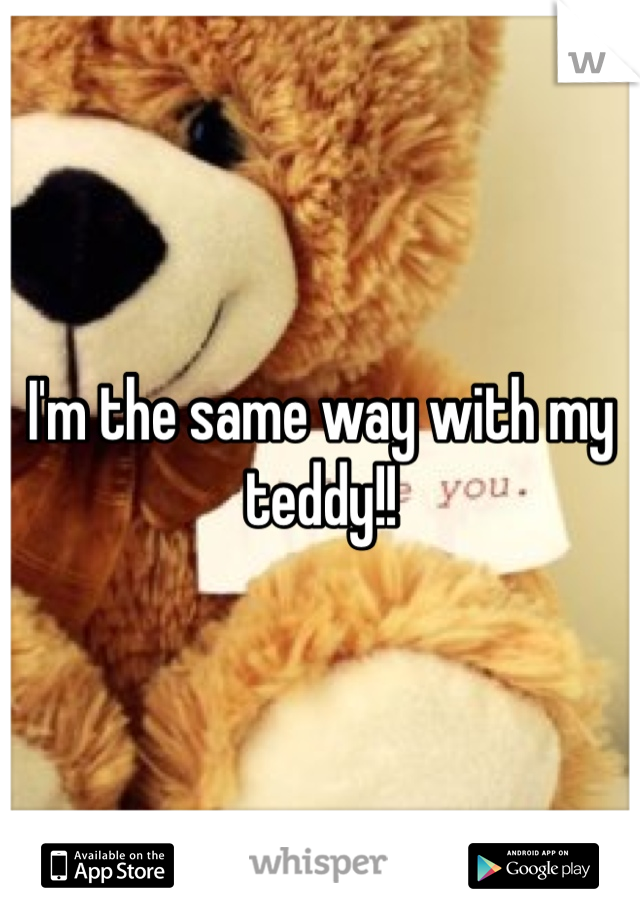 I'm the same way with my teddy!!
