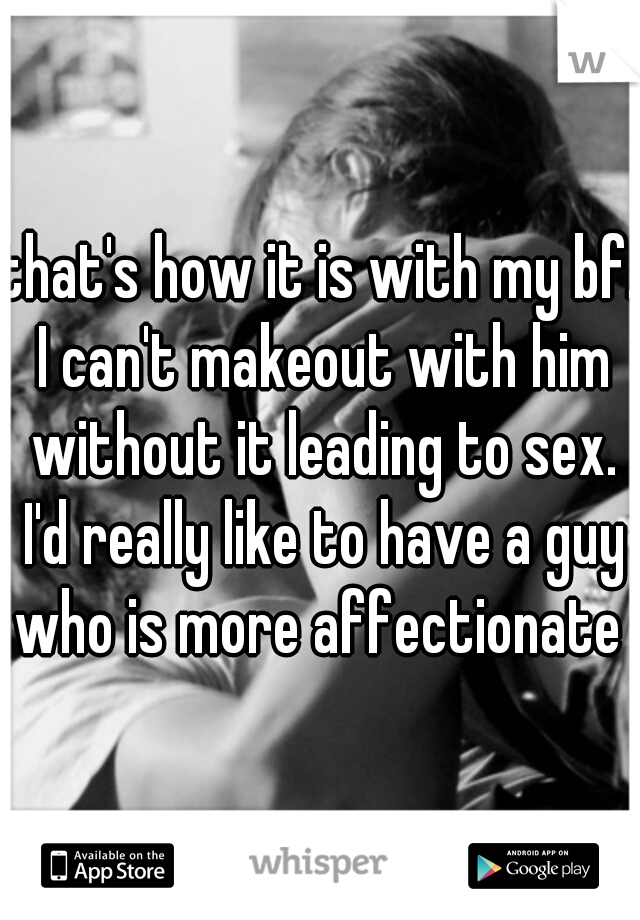 that's how it is with my bf. I can't makeout with him without it leading to sex. I'd really like to have a guy who is more affectionate 