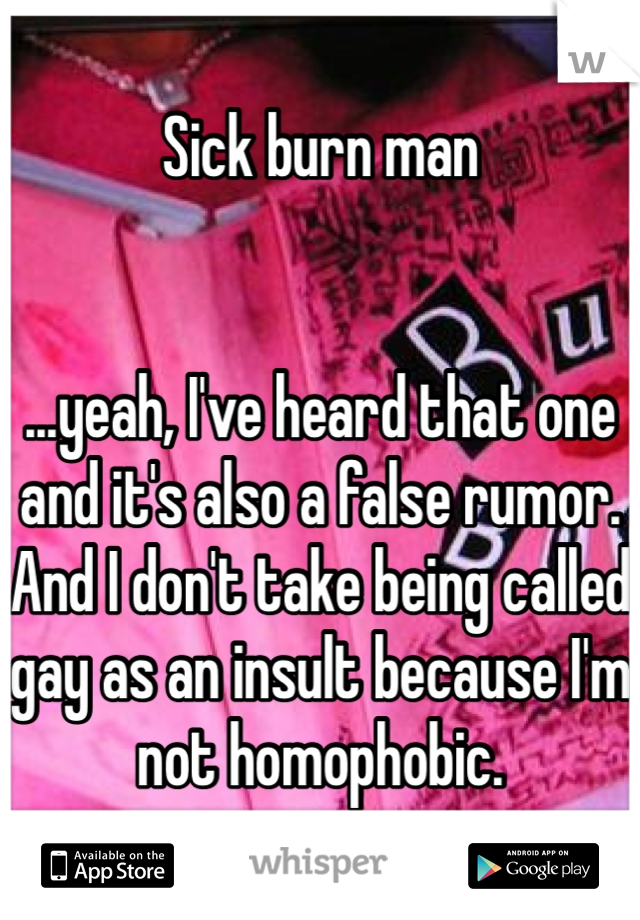 Sick burn man


...yeah, I've heard that one and it's also a false rumor. And I don't take being called gay as an insult because I'm not homophobic. 